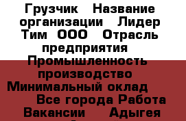 Грузчик › Название организации ­ Лидер Тим, ООО › Отрасль предприятия ­ Промышленность, производство › Минимальный оклад ­ 22 000 - Все города Работа » Вакансии   . Адыгея респ.,Адыгейск г.